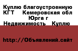 Куплю благоустроенную КГТ  - Кемеровская обл., Юрга г. Недвижимость » Куплю   